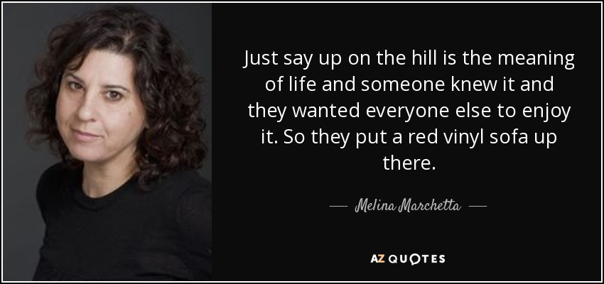 Just say up on the hill is the meaning of life and someone knew it and they wanted everyone else to enjoy it. So they put a red vinyl sofa up there. - Melina Marchetta