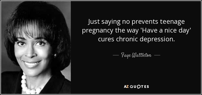 Just saying no prevents teenage pregnancy the way 'Have a nice day' cures chronic depression. - Faye Wattleton