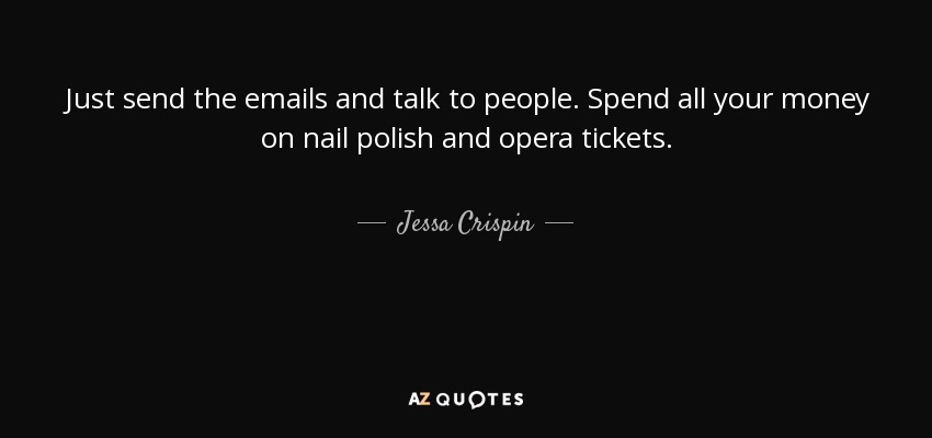 Just send the emails and talk to people. Spend all your money on nail polish and opera tickets. - Jessa Crispin