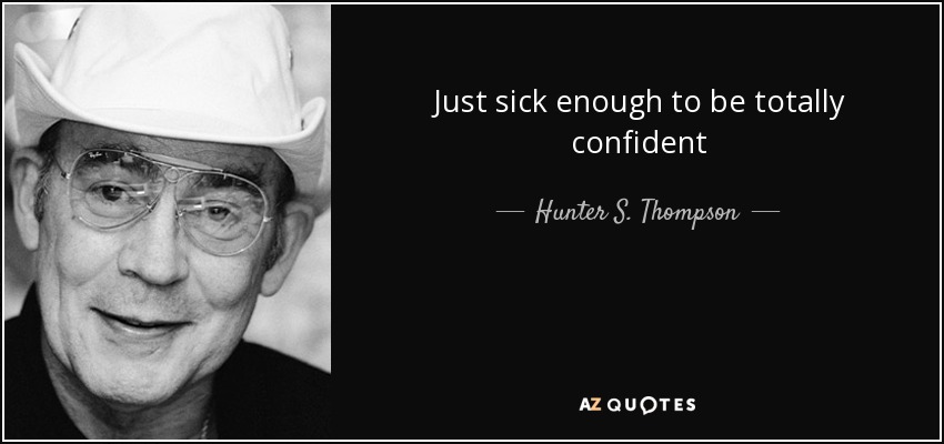 Just sick enough to be totally confident - Hunter S. Thompson