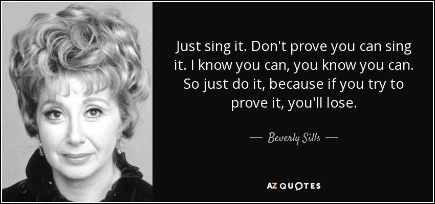 Just sing it. Don't prove you can sing it. I know you can, you know you can. So just do it, because if you try to prove it, you'll lose. - Beverly Sills