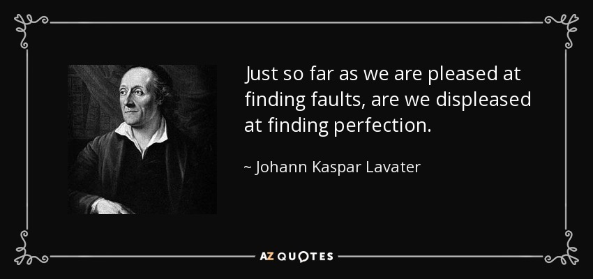 Just so far as we are pleased at finding faults, are we displeased at finding perfection. - Johann Kaspar Lavater