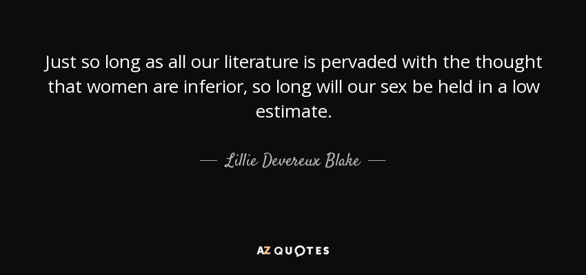 Just so long as all our literature is pervaded with the thought that women are inferior, so long will our sex be held in a low estimate. - Lillie Devereux Blake