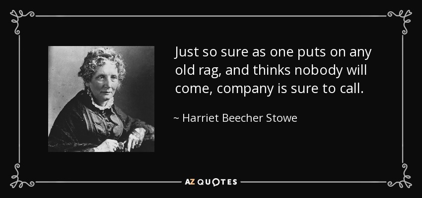 Just so sure as one puts on any old rag, and thinks nobody will come, company is sure to call. - Harriet Beecher Stowe