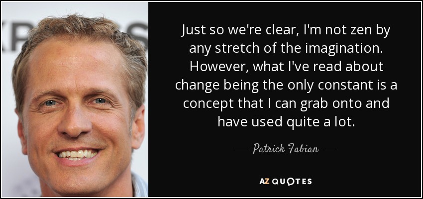 Just so we're clear, I'm not zen by any stretch of the imagination. However, what I've read about change being the only constant is a concept that I can grab onto and have used quite a lot. - Patrick Fabian