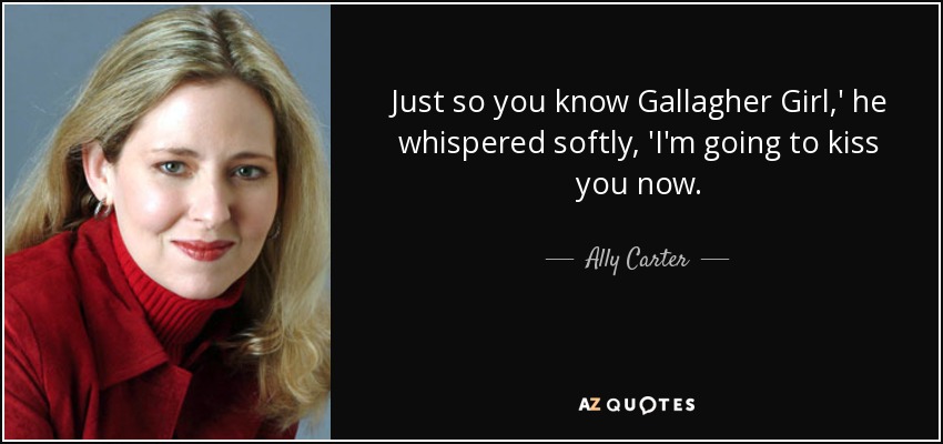 Just so you know Gallagher Girl,' he whispered softly, 'I'm going to kiss you now. - Ally Carter