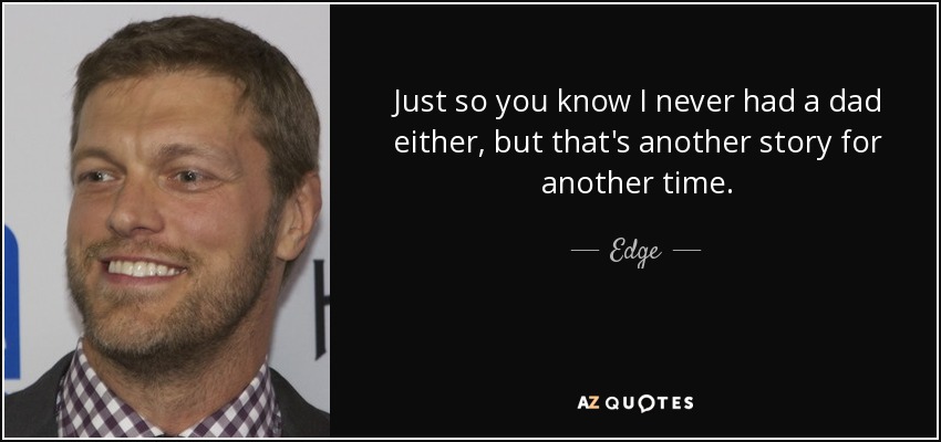 Just so you know I never had a dad either, but that's another story for another time. - Edge