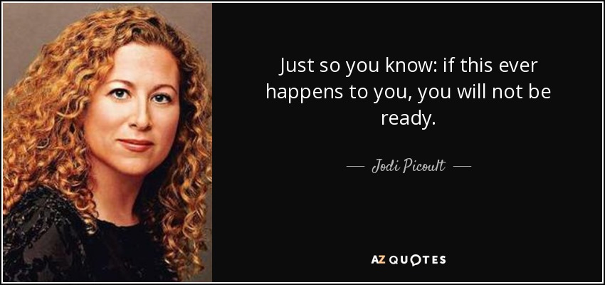 Just so you know: if this ever happens to you, you will not be ready. - Jodi Picoult
