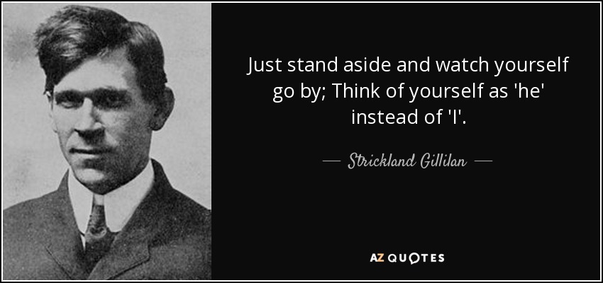 Just stand aside and watch yourself go by; Think of yourself as 'he' instead of 'I'. - Strickland Gillilan
