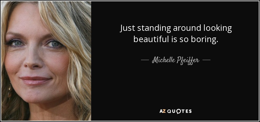 Just standing around looking beautiful is so boring. - Michelle Pfeiffer