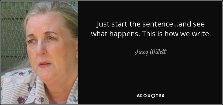 Just start the sentence...and see what happens. This is how we write. - Jincy Willett