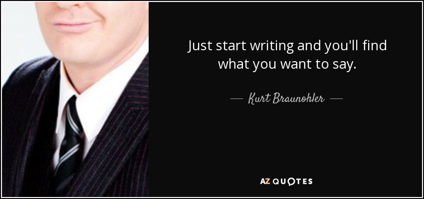 Just start writing and you'll find what you want to say. - Kurt Braunohler