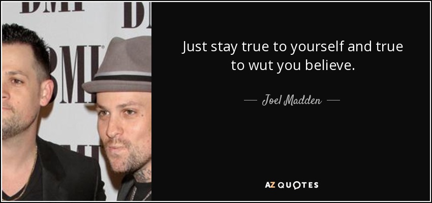 Just stay true to yourself and true to wut you believe. - Joel Madden