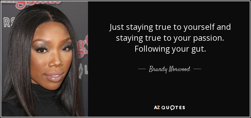 Just staying true to yourself and staying true to your passion. Following your gut. - Brandy Norwood
