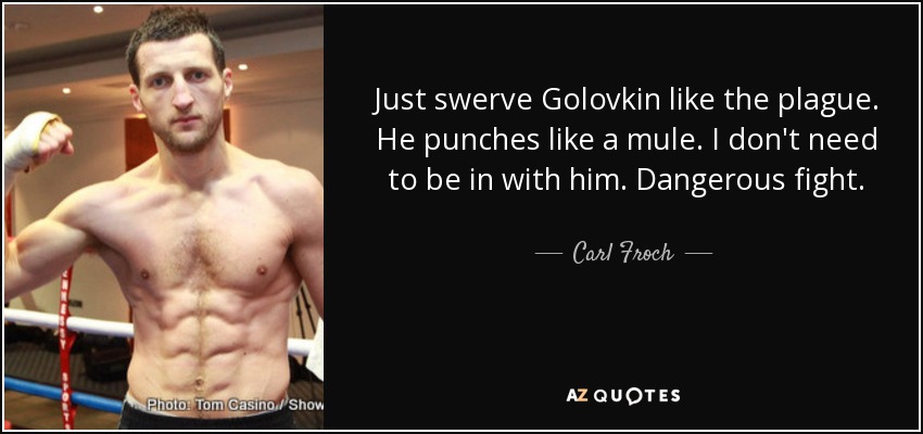 Just swerve Golovkin like the plague. He punches like a mule. I don't need to be in with him. Dangerous fight. - Carl Froch