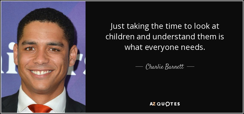 Just taking the time to look at children and understand them is what everyone needs. - Charlie Barnett