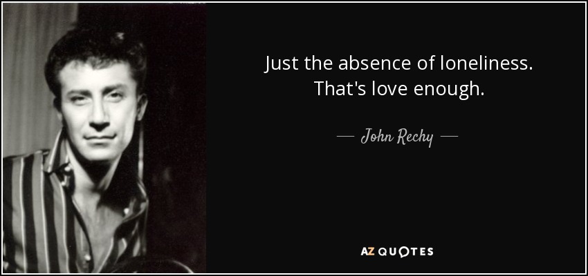 Just the absence of loneliness. That's love enough. - John Rechy