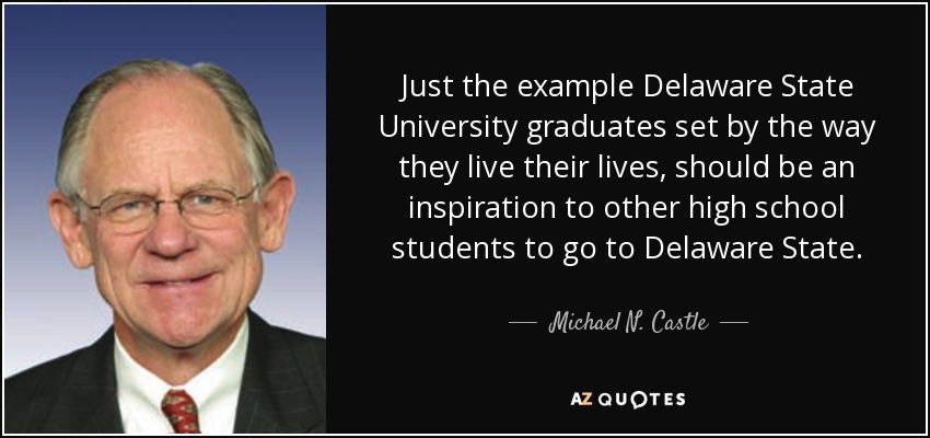 Just the example Delaware State University graduates set by the way they live their lives, should be an inspiration to other high school students to go to Delaware State. - Michael N. Castle