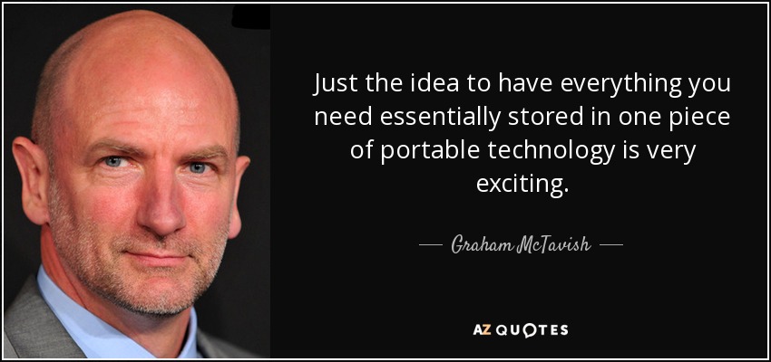Just the idea to have everything you need essentially stored in one piece of portable technology is very exciting. - Graham McTavish
