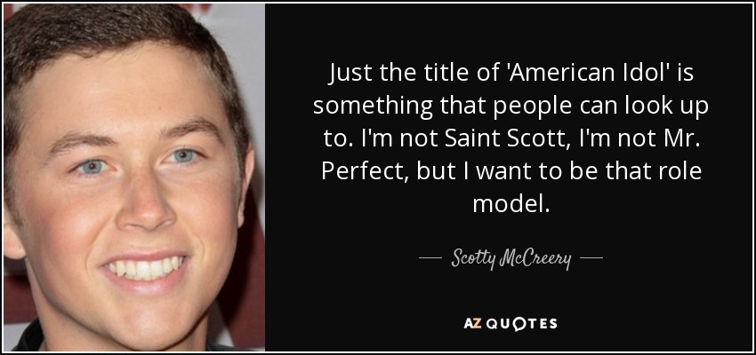 Just the title of 'American Idol' is something that people can look up to. I'm not Saint Scott, I'm not Mr. Perfect, but I want to be that role model. - Scotty McCreery