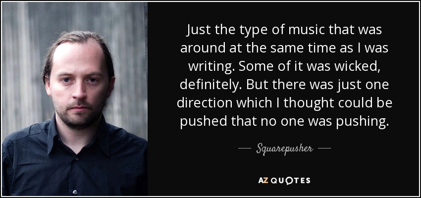 Just the type of music that was around at the same time as I was writing. Some of it was wicked, definitely. But there was just one direction which I thought could be pushed that no one was pushing. - Squarepusher