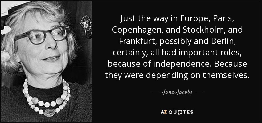 Just the way in Europe, Paris, Copenhagen, and Stockholm, and Frankfurt, possibly and Berlin, certainly, all had important roles, because of independence. Because they were depending on themselves. - Jane Jacobs
