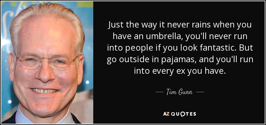 Just the way it never rains when you have an umbrella, you'll never run into people if you look fantastic. But go outside in pajamas, and you'll run into every ex you have. - Tim Gunn