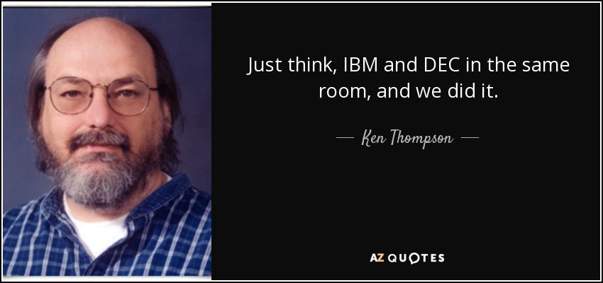 Just think, IBM and DEC in the same room, and we did it. - Ken Thompson