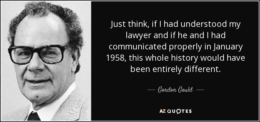 Just think, if I had understood my lawyer and if he and I had communicated properly in January 1958, this whole history would have been entirely different . - Gordon Gould