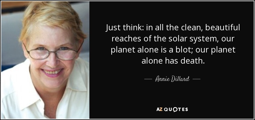 Just think: in all the clean, beautiful reaches of the solar system, our planet alone is a blot; our planet alone has death. - Annie Dillard