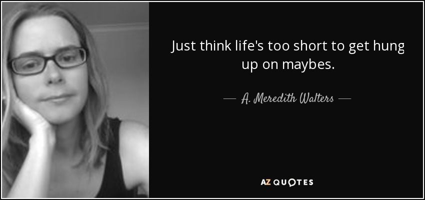 Just think life's too short to get hung up on maybes. - A. Meredith Walters