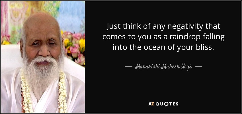 Just think of any negativity that comes to you as a raindrop falling into the ocean of your bliss. - Maharishi Mahesh Yogi