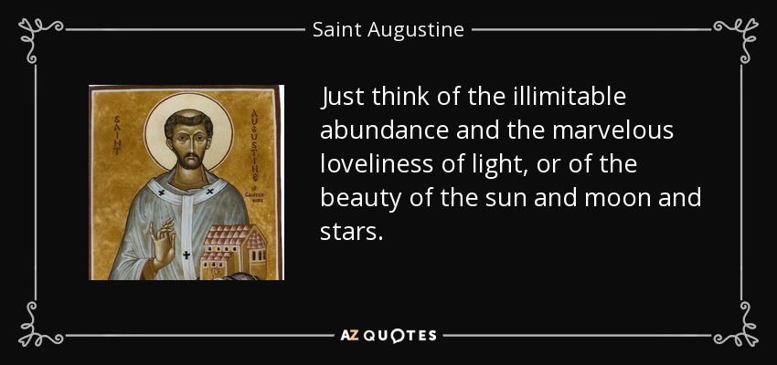 Just think of the illimitable abundance and the marvelous loveliness of light, or of the beauty of the sun and moon and stars. - Saint Augustine
