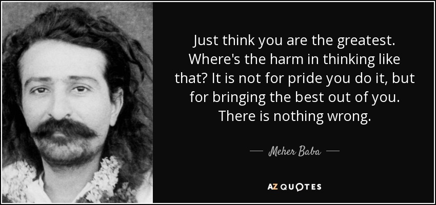 Just think you are the greatest. Where's the harm in thinking like that? It is not for pride you do it, but for bringing the best out of you. There is nothing wrong. - Meher Baba