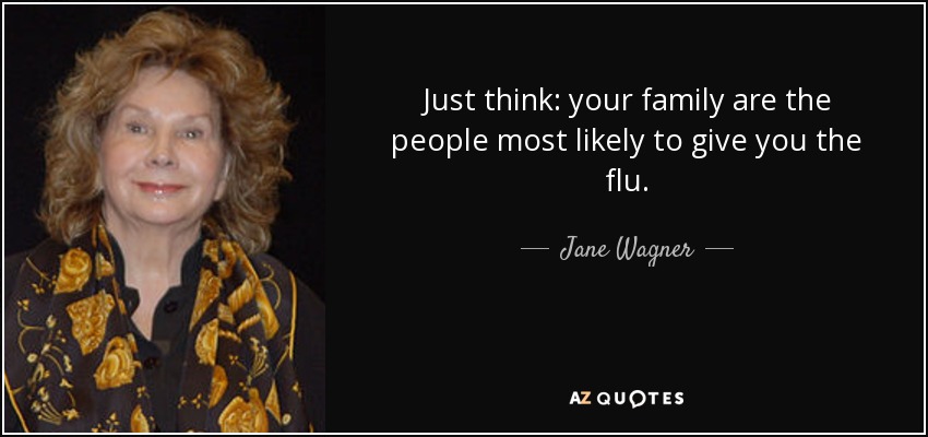 Just think: your family are the people most likely to give you the flu. - Jane Wagner