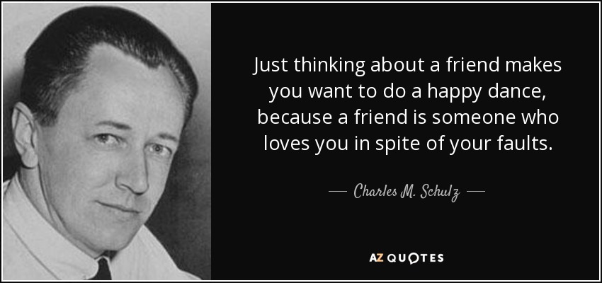 Just thinking about a friend makes you want to do a happy dance, because a friend is someone who loves you in spite of your faults. - Charles M. Schulz