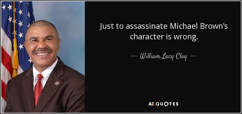 Just to assassinate Michael Brown's character is wrong. - William Lacy Clay, Jr.