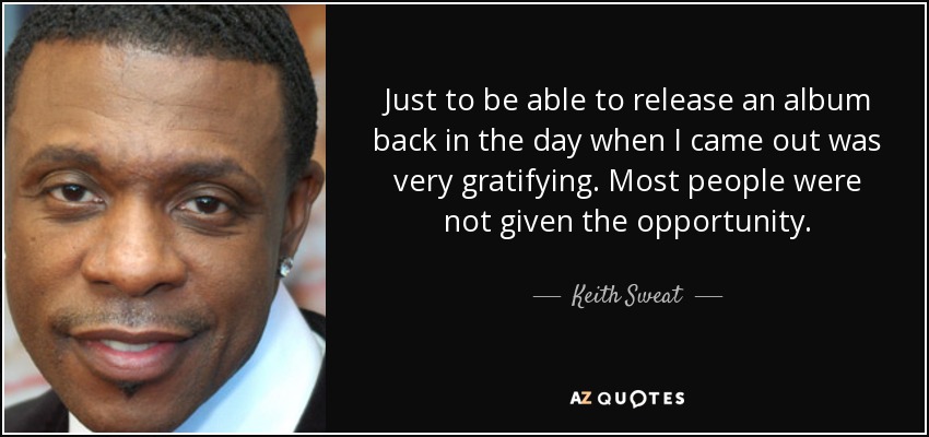 Just to be able to release an album back in the day when I came out was very gratifying. Most people were not given the opportunity. - Keith Sweat