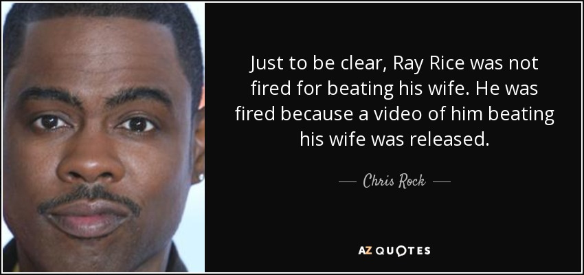 Just to be clear, Ray Rice was not fired for beating his wife. He was fired because a video of him beating his wife was released. - Chris Rock