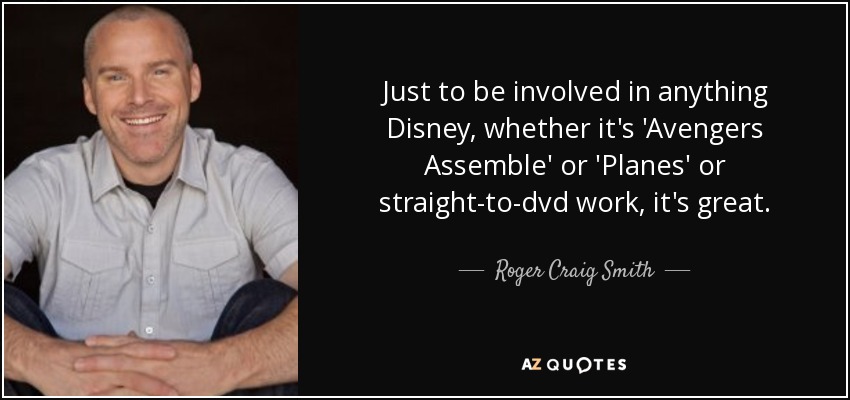 Just to be involved in anything Disney, whether it's 'Avengers Assemble' or 'Planes' or straight-to-dvd work, it's great. - Roger Craig Smith