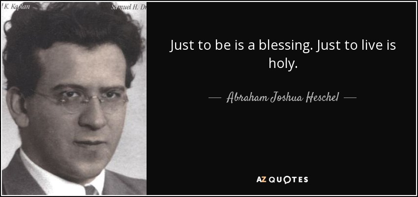Just to be is a blessing. Just to live is holy. - Abraham Joshua Heschel