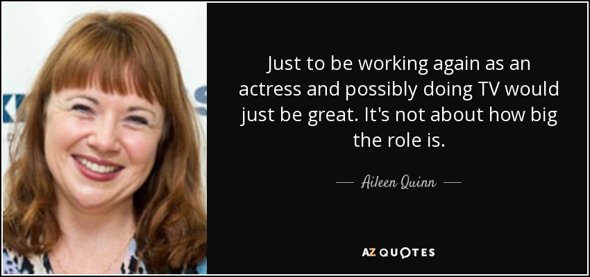 Just to be working again as an actress and possibly doing TV would just be great. It's not about how big the role is. - Aileen Quinn