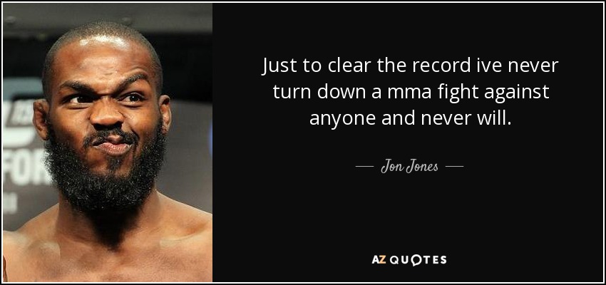 Just to clear the record ive never turn down a mma fight against anyone and never will. - Jon Jones