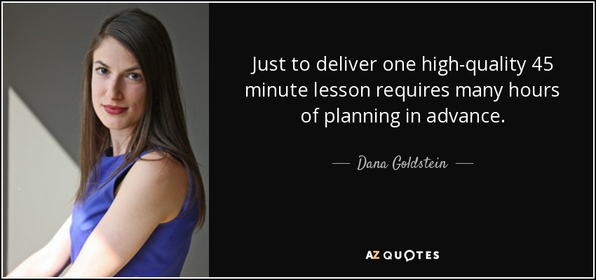 Just to deliver one high-quality 45 minute lesson requires many hours of planning in advance. - Dana Goldstein