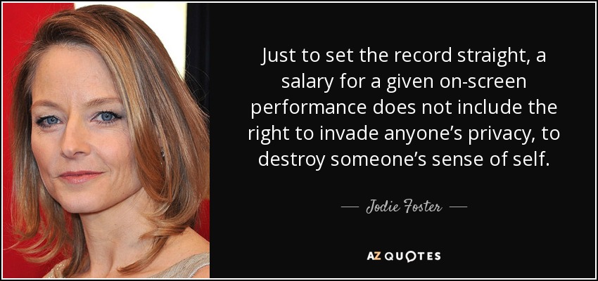 Just to set the record straight, a salary for a given on-screen performance does not include the right to invade anyone’s privacy, to destroy someone’s sense of self. - Jodie Foster