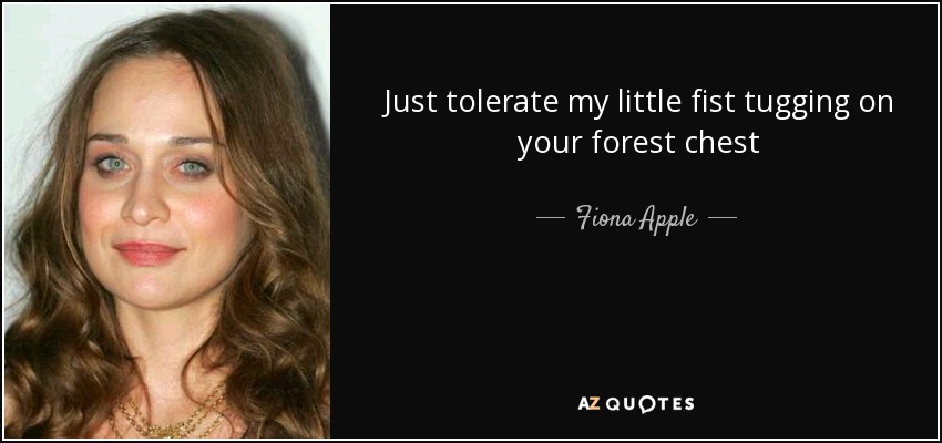 Just tolerate my little fist tugging on your forest chest - Fiona Apple