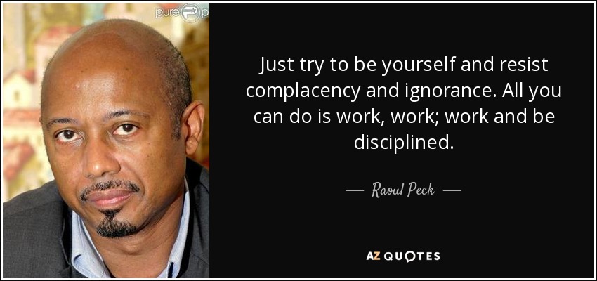 Just try to be yourself and resist complacency and ignorance. All you can do is work, work; work and be disciplined. - Raoul Peck