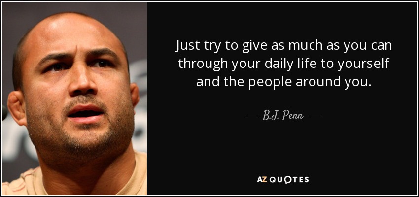 Just try to give as much as you can through your daily life to yourself and the people around you. - B.J. Penn