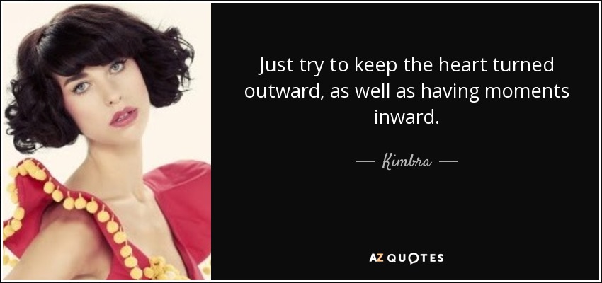 Just try to keep the heart turned outward, as well as having moments inward. - Kimbra