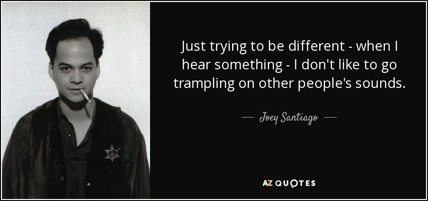 Just trying to be different - when I hear something - I don't like to go trampling on other people's sounds. - Joey Santiago